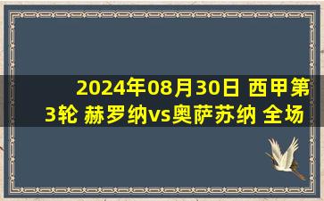 2024年08月30日 西甲第3轮 赫罗纳vs奥萨苏纳 全场录像